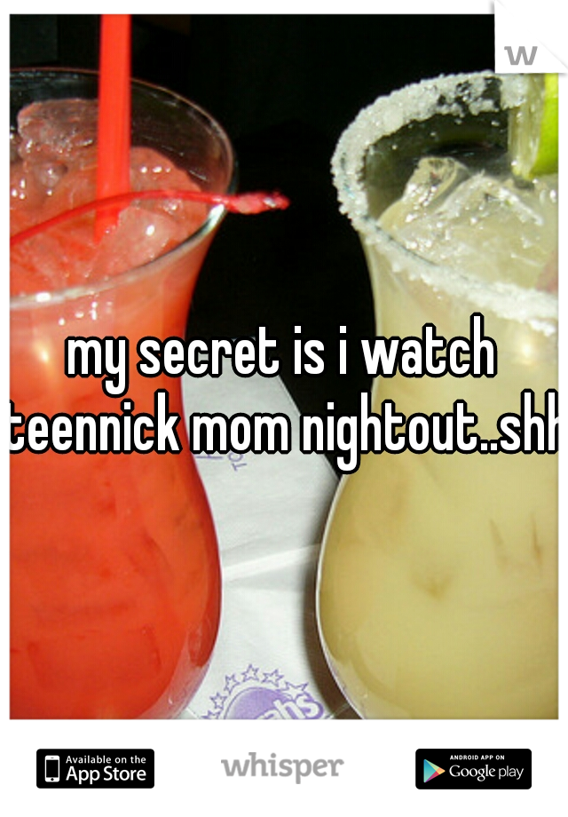 my secret is i watch teennick mom nightout..shhh
