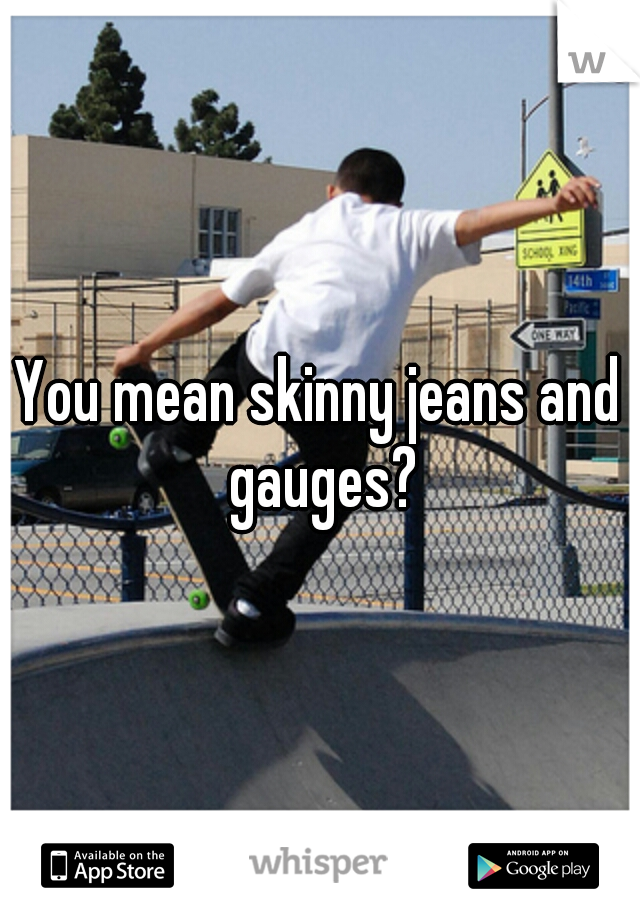 You mean skinny jeans and gauges?