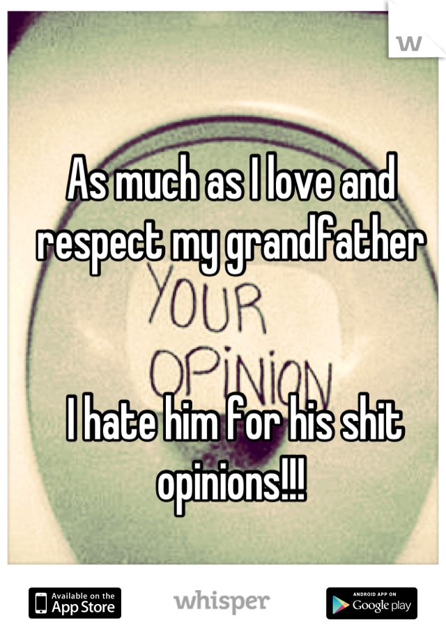 As much as I love and respect my grandfather


 I hate him for his shit opinions!!!