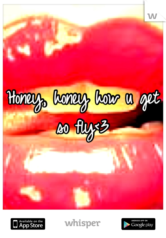 Honey, honey how u get so fly<3