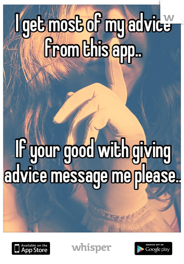 I get most of my advice from this app.. 



If your good with giving advice message me please..
