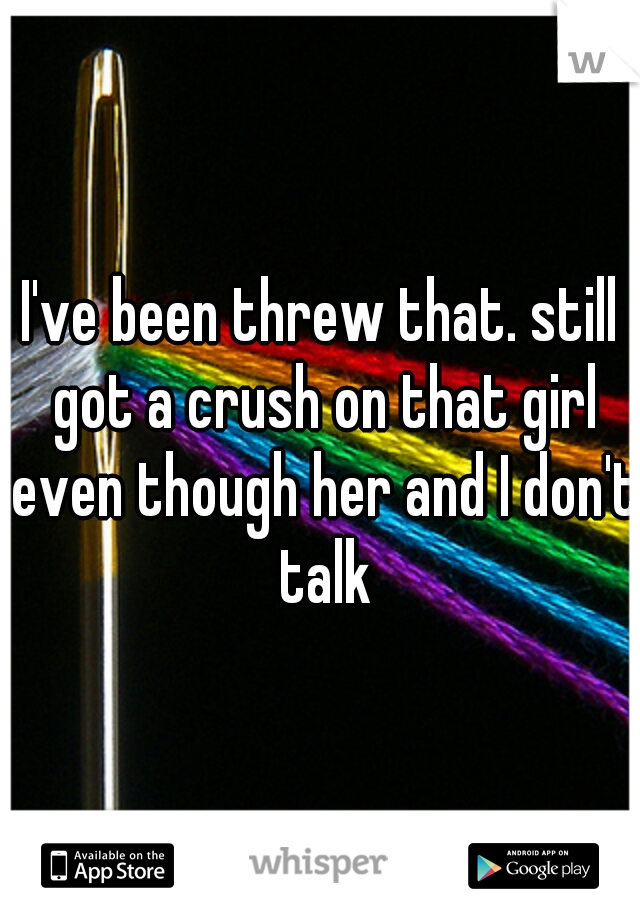 I've been threw that. still got a crush on that girl even though her and I don't talk