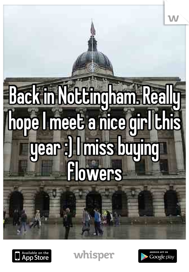 Back in Nottingham. Really hope I meet a nice girl this year :) I miss buying flowers