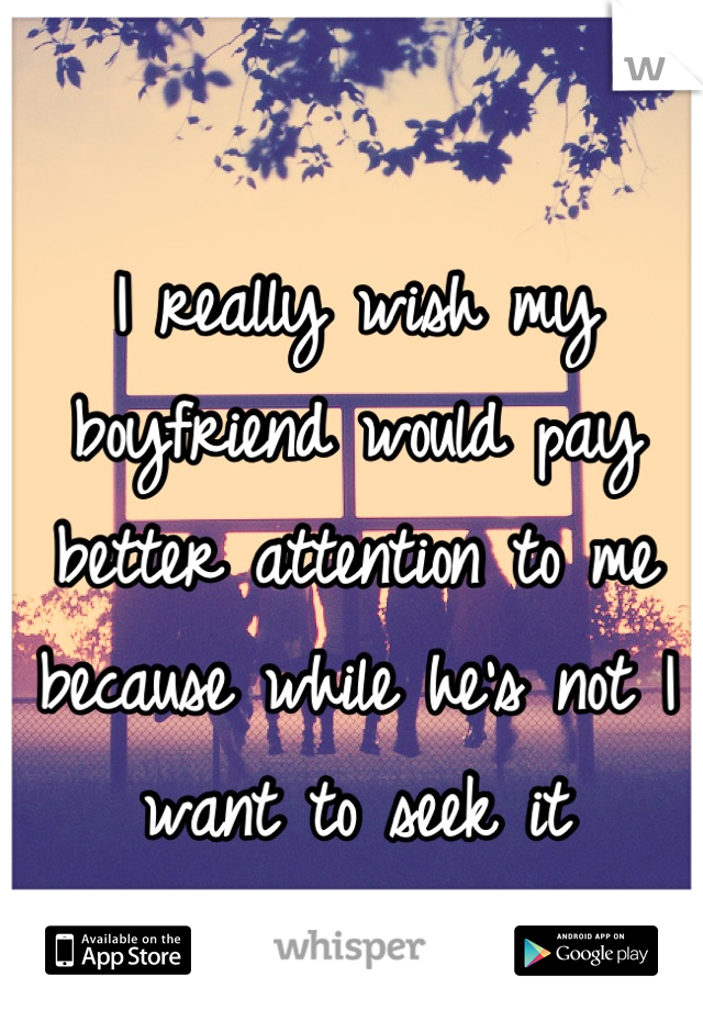 I really wish my boyfriend would pay better attention to me because while he's not I want to seek it elsewhere... 