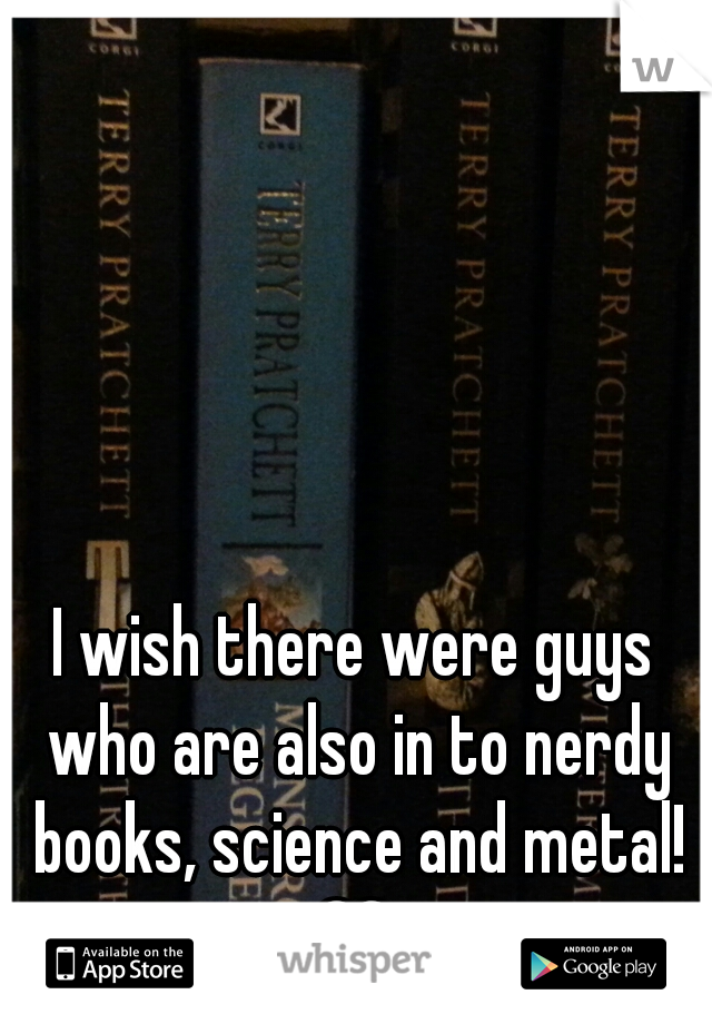 I wish there were guys who are also in to nerdy books, science and metal! ♡ 