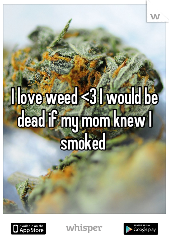 I love weed <3 I would be dead if my mom knew I smoked 