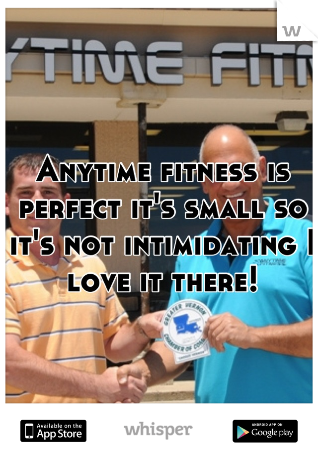 Anytime fitness is perfect it's small so it's not intimidating I love it there!