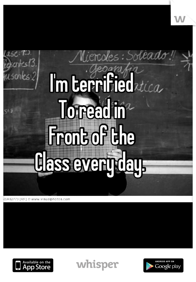 I'm terrified 
To read in
Front of the 
Class every day. 