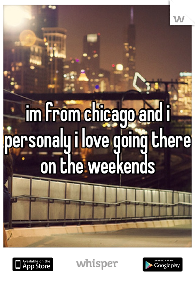 im from chicago and i personaly i love going there on the weekends