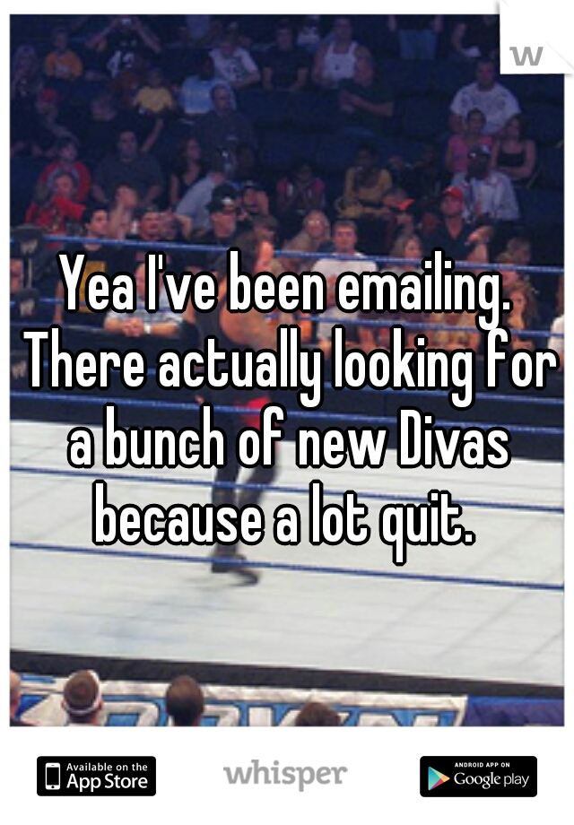 Yea I've been emailing. There actually looking for a bunch of new Divas because a lot quit. 
