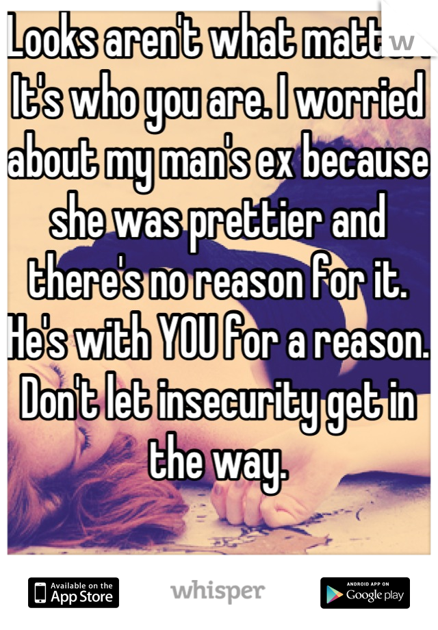 Looks aren't what matter. It's who you are. I worried about my man's ex because she was prettier and there's no reason for it. He's with YOU for a reason. Don't let insecurity get in the way.