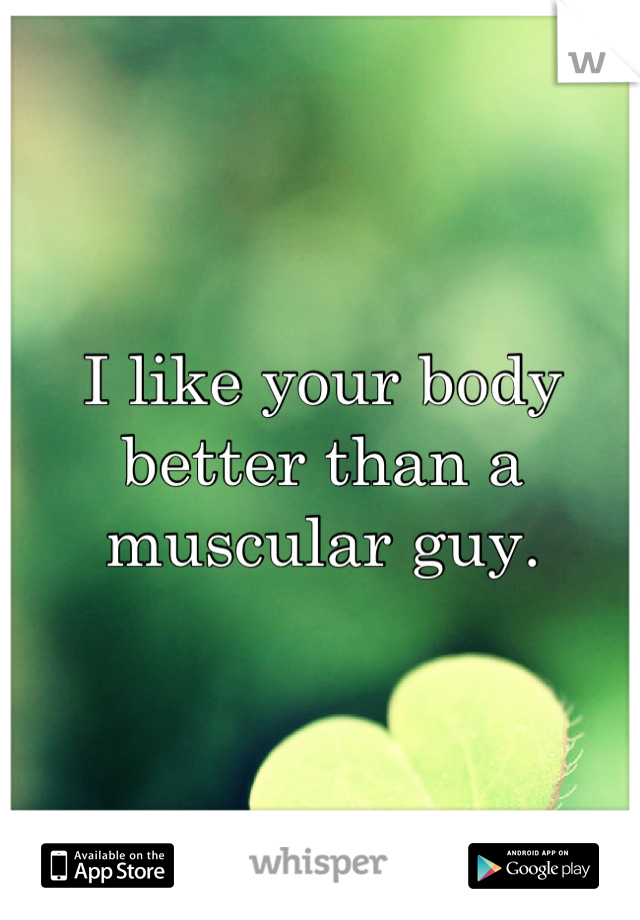 I like your body better than a muscular guy.