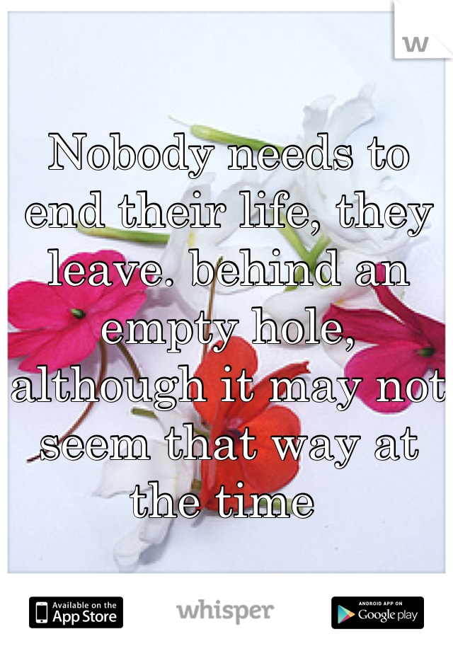 Nobody needs to end their life, they leave. behind an empty hole, although it may not seem that way at the time 
