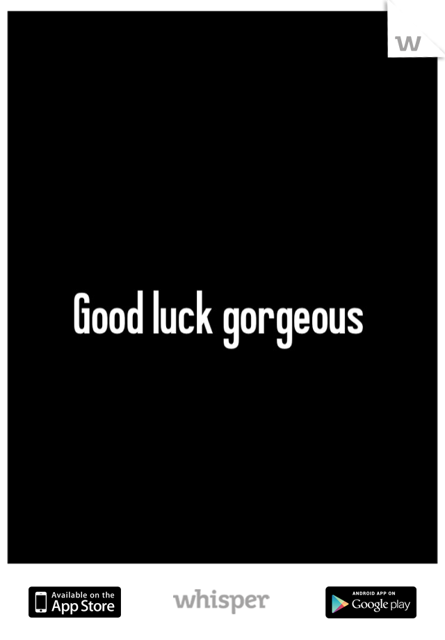 Good luck gorgeous 