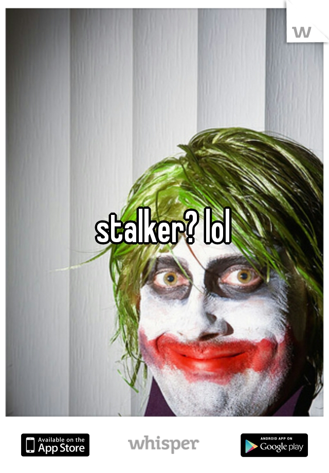 stalker? lol