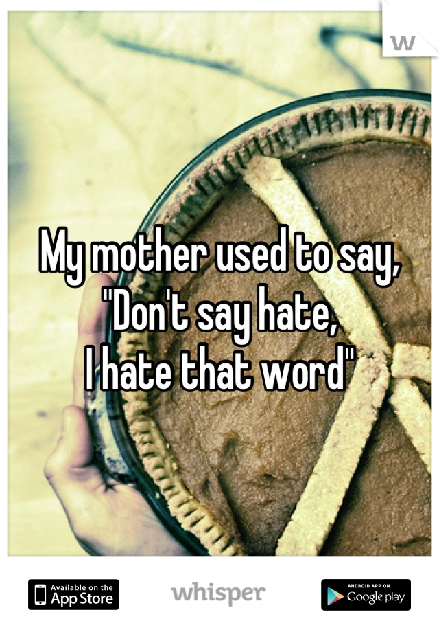 My mother used to say,
"Don't say hate,
I hate that word"
