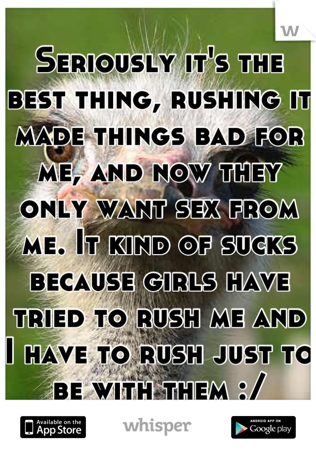 Seriously it's the best thing, rushing it made things bad for me, and now they only want sex from me. It kind of sucks because girls have tried to rush me and I have to rush just to be with them :/