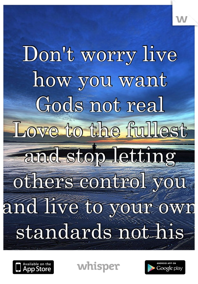 Don't worry live how you want
Gods not real
Love to the fullest and stop letting others control you and live to your own standards not his