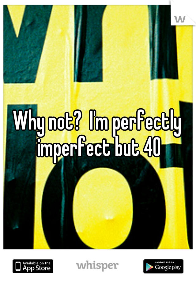 Why not?  I'm perfectly imperfect but 40
