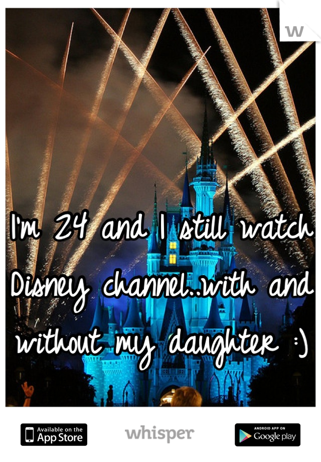 

I'm 24 and I still watch Disney channel..with and without my daughter :)