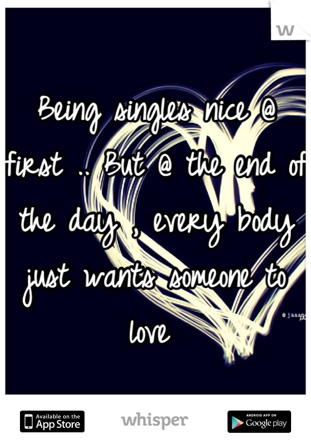 Being singles nice @ first .. But @ the end of the day , every body just wants someone to love 