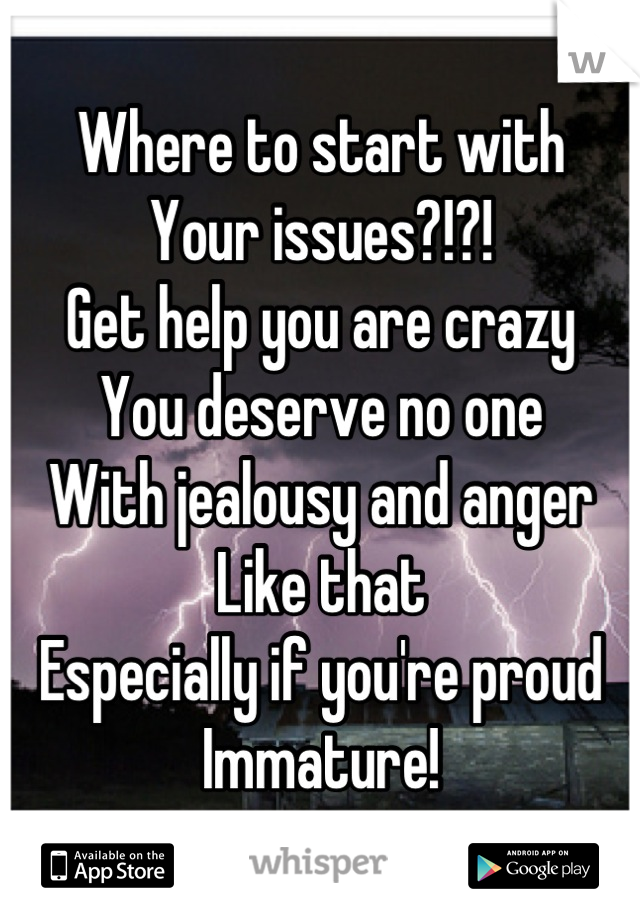 Where to start with
Your issues?!?!
Get help you are crazy
You deserve no one
With jealousy and anger
Like that
Especially if you're proud
Immature!