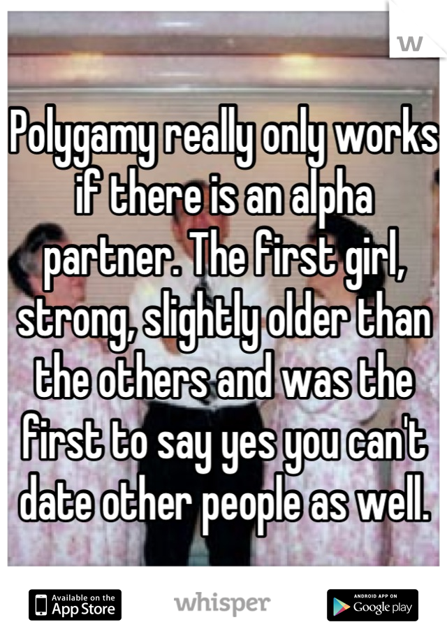 Polygamy really only works if there is an alpha partner. The first girl, strong, slightly older than the others and was the first to say yes you can't date other people as well.