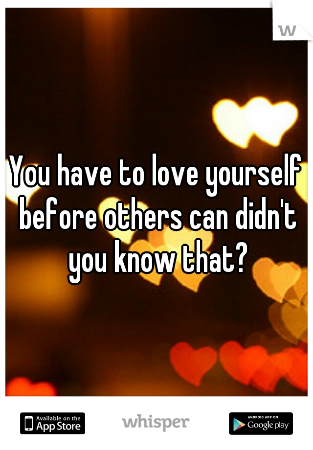 You have to love yourself before others can didn't you know that?
