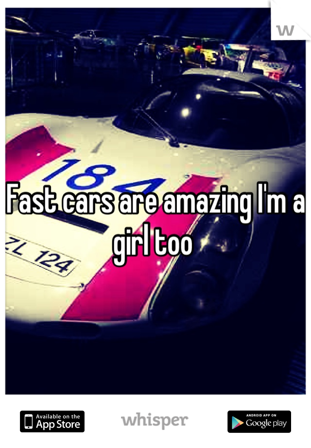 Fast cars are amazing I'm a girl too 