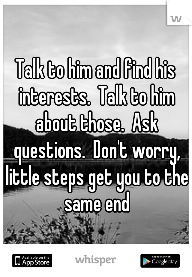 Talk to him and find his interests.  Talk to him about those.  Ask questions.  Don't worry, little steps get you to the same end