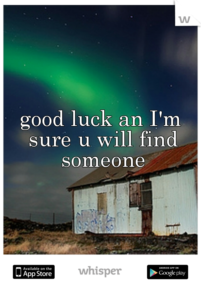 good luck an I'm sure u will find someone