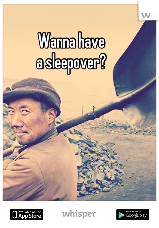 Wanna have
a sleepover?