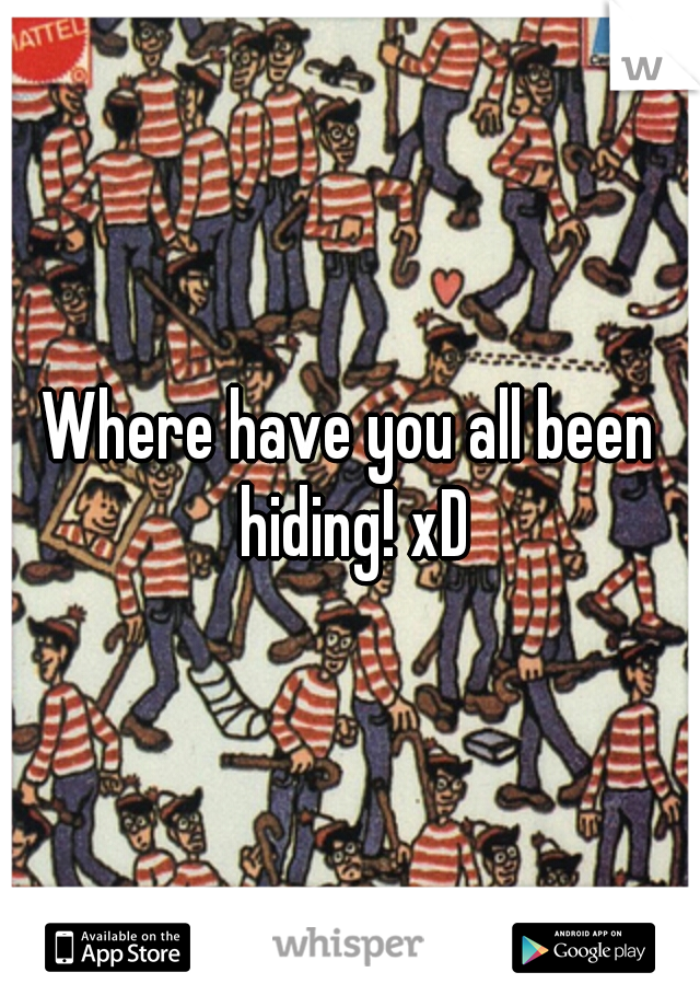 Where have you all been hiding! xD