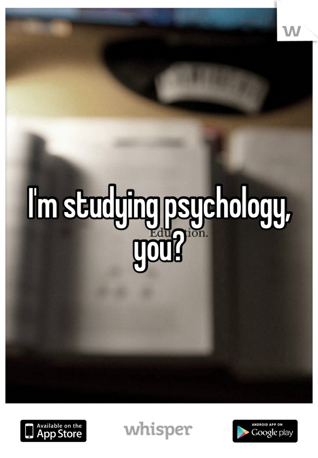 I'm studying psychology, you?