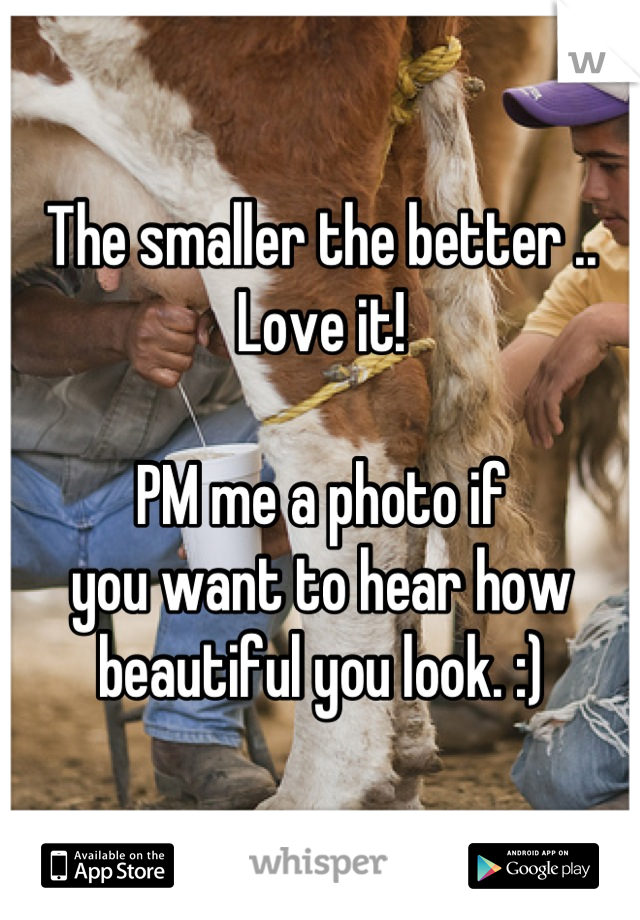 The smaller the better .. Love it!

PM me a photo if
you want to hear how
beautiful you look. :)
