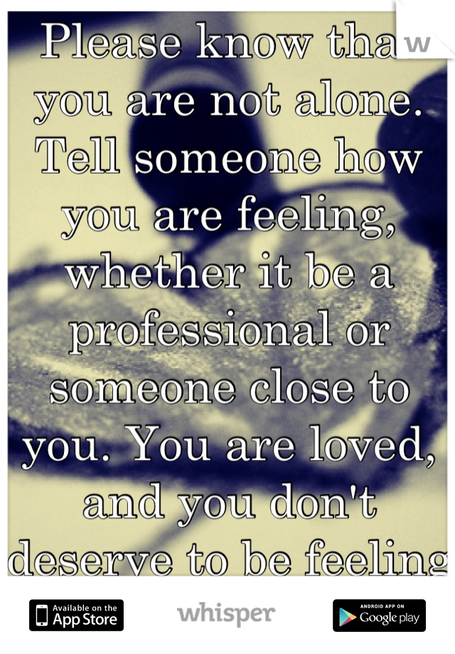 Please know that you are not alone. Tell someone how you are feeling, whether it be a professional or someone close to you. You are loved, and you don't deserve to be feeling this way <3