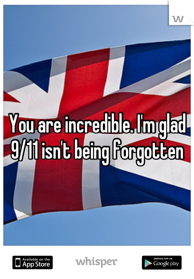 You are incredible. I'm glad 9/11 isn't being forgotten