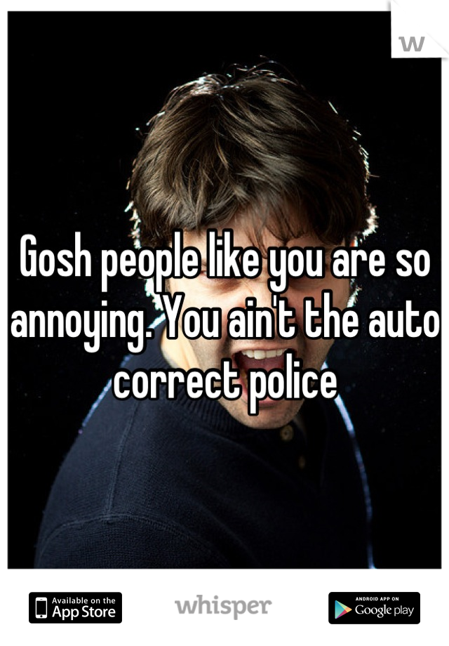 Gosh people like you are so annoying. You ain't the auto correct police