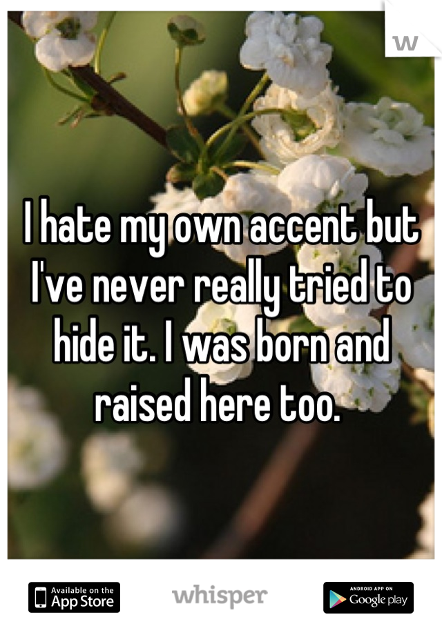 I hate my own accent but I've never really tried to hide it. I was born and raised here too. 