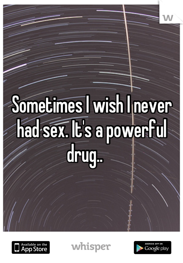 Sometimes I wish I never had sex. It's a powerful drug..    
