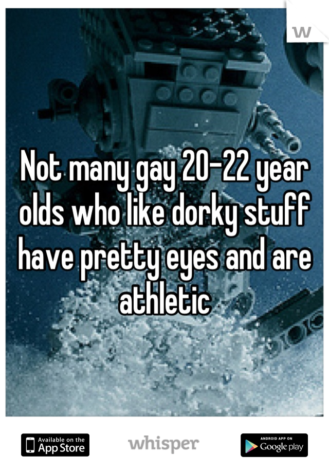 Not many gay 20-22 year olds who like dorky stuff have pretty eyes and are athletic