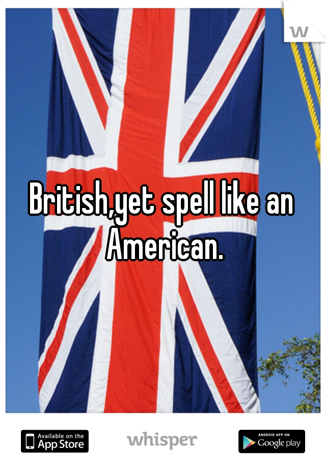 British,yet spell like an American.