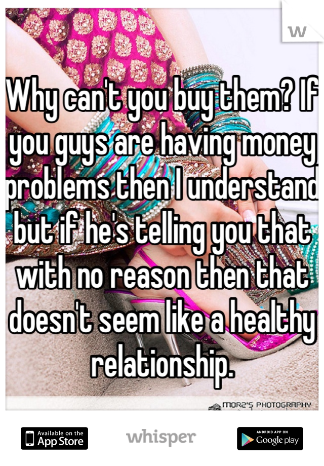 Why can't you buy them? If you guys are having money problems then I understand but if he's telling you that with no reason then that doesn't seem like a healthy relationship.