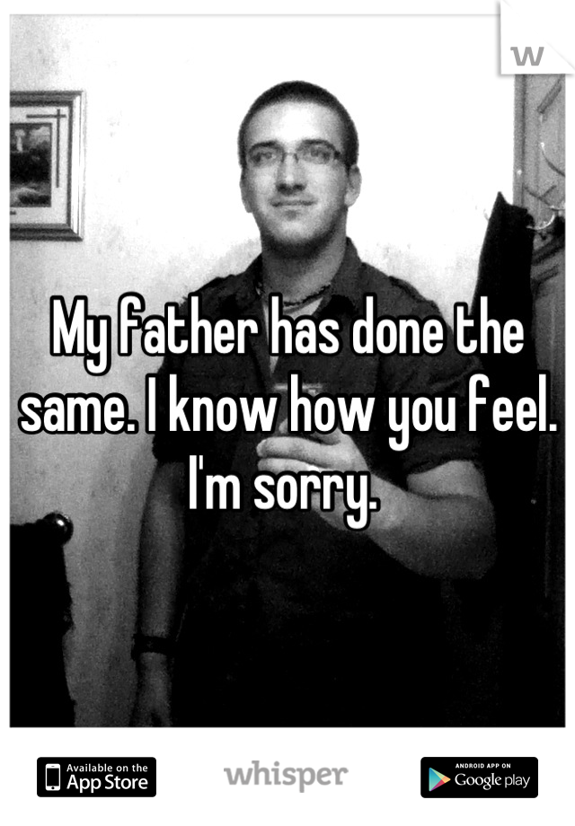 My father has done the same. I know how you feel. 
I'm sorry. 
