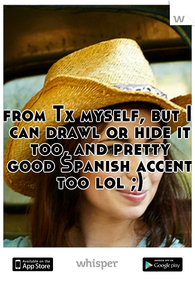 from Tx myself, but I can drawl or hide it too, and pretty good Spanish accent too lol ;)