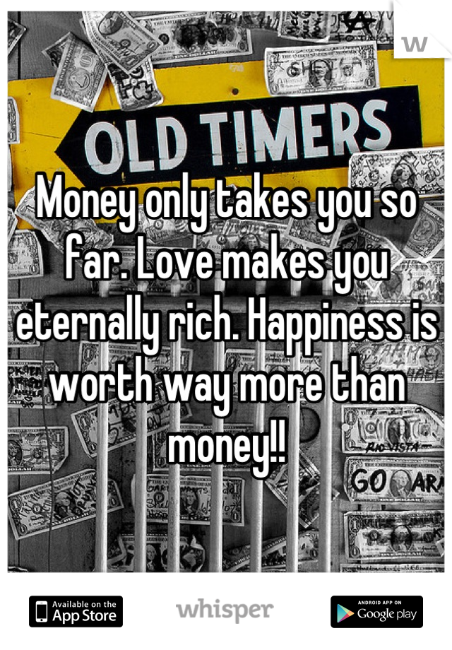 Money only takes you so far. Love makes you eternally rich. Happiness is worth way more than money!!