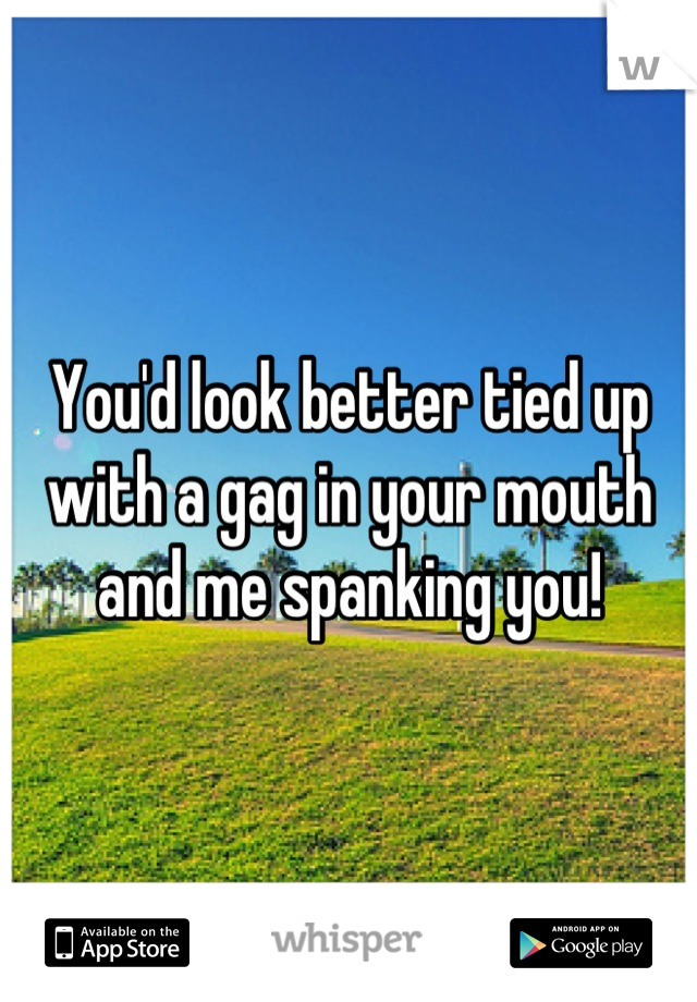 You'd look better tied up with a gag in your mouth and me spanking you!