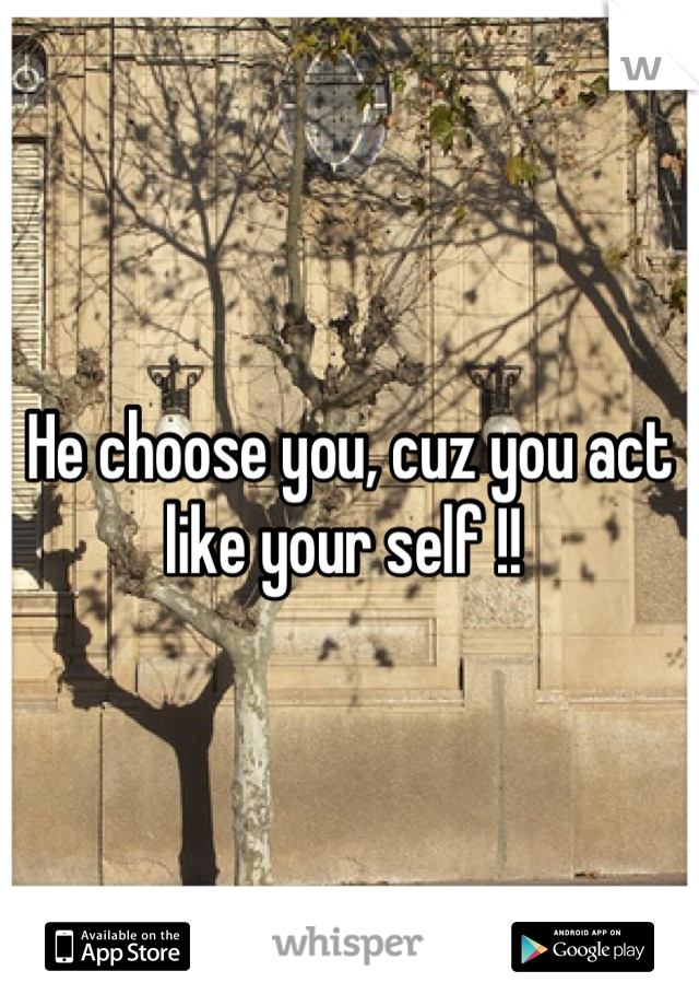 He choose you, cuz you act like your self !! 