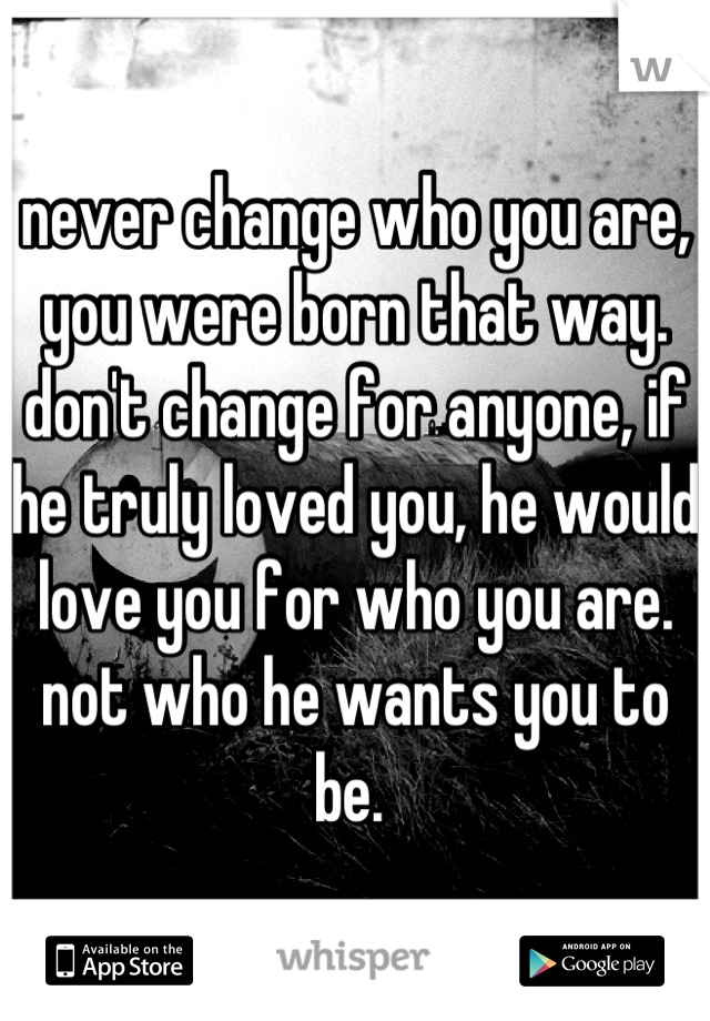 never change who you are, you were born that way. don't change for anyone, if he truly loved you, he would love you for who you are. not who he wants you to be. 
