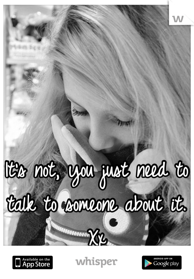 It's not, you just need to talk to someone about it. Xx